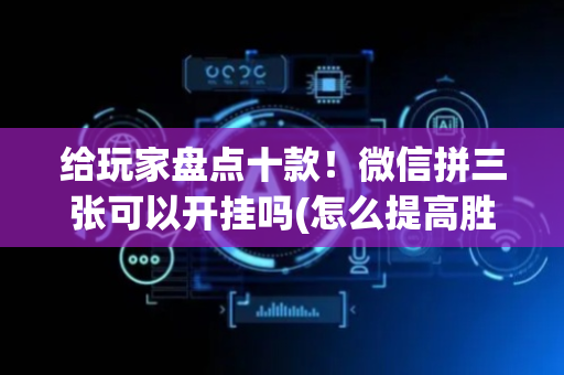 给玩家盘点十款！微信拼三张可以开挂吗(怎么提高胜率)