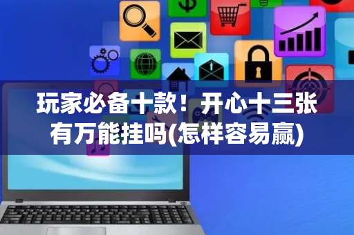 玩家必备十款！开心十三张有万能挂吗(怎样容易赢)