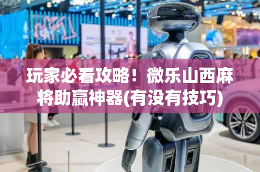 玩家必看攻略！微乐山西麻将助赢神器(有没有技巧)