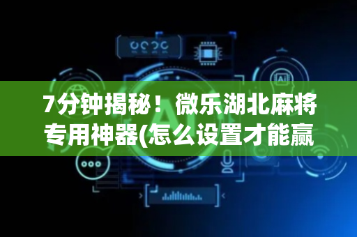 7分钟揭秘！微乐湖北麻将专用神器(怎么设置才能赢)