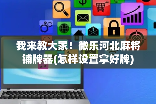 我来教大家！微乐河北麻将铺牌器(怎样设置拿好牌)