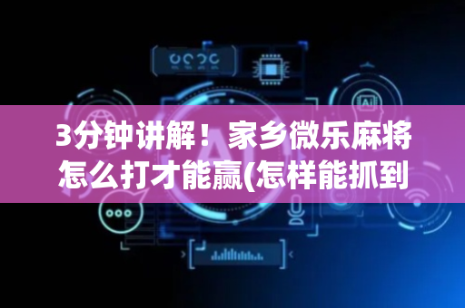 3分钟讲解！家乡微乐麻将怎么打才能赢(怎样能抓到好牌)