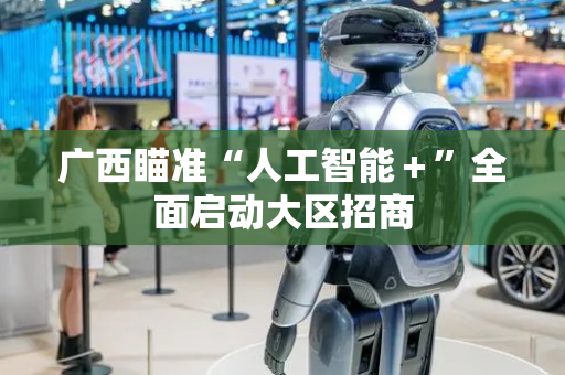 广西瞄准“人工智能＋”全面启动大区招商