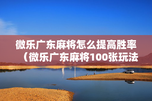 微乐广东麻将怎么提高胜率（微乐广东麻将100张玩法）