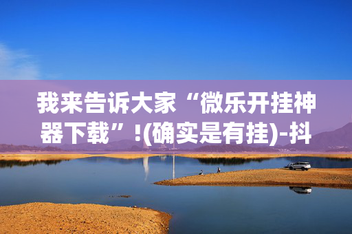 我来告诉大家“微乐开挂神器下载”!(确实是有挂)-抖音