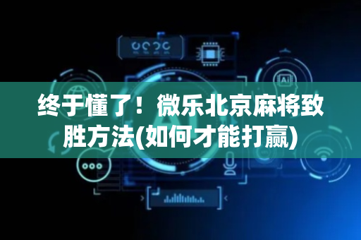 终于懂了！微乐北京麻将致胜方法(如何才能打赢)