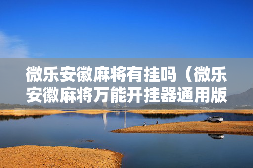 微乐安徽麻将有挂吗（微乐安徽麻将万能开挂器通用版）