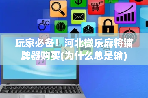 玩家必备！河北微乐麻将铺牌器购买(为什么总是输)