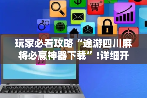 玩家必看攻略“途游四川麻将必赢神器下载”!详细开挂教程-抖音