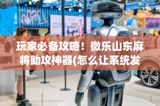玩家必备攻略！微乐山东麻将助攻神器(怎么让系统发好牌)