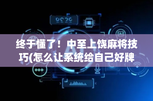 终于懂了！中至上饶麻将技巧(怎么让系统给自己好牌)