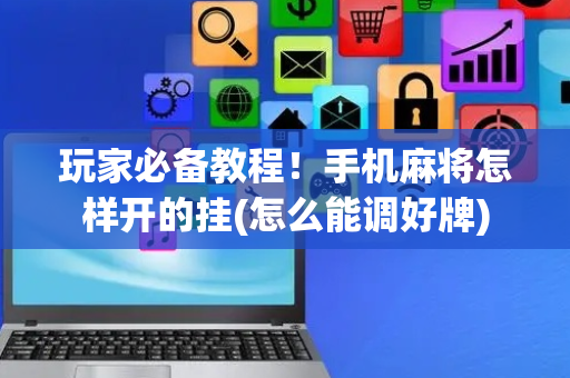 玩家必备教程！手机麻将怎样开的挂(怎么能调好牌)