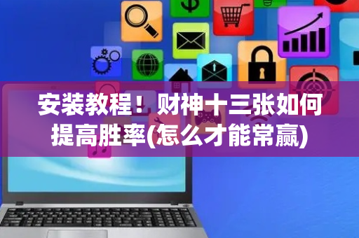 安装教程！财神十三张如何提高胜率(怎么才能常赢)