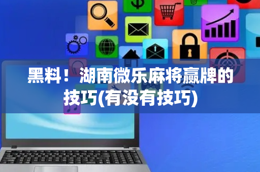 黑料！湖南微乐麻将赢牌的技巧(有没有技巧)