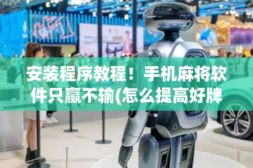 安装程序教程！手机麻将软件只赢不输(怎么提高好牌几率)