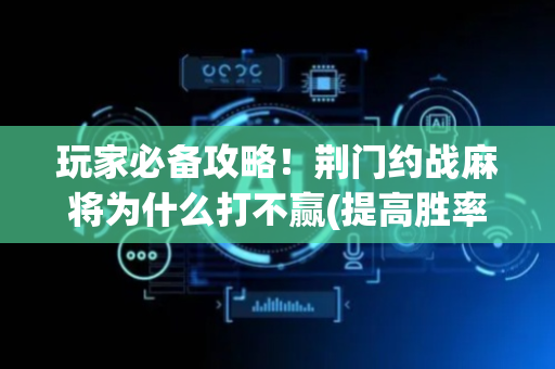 玩家必备攻略！荆门约战麻将为什么打不赢(提高胜率的方法)