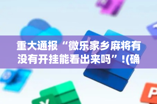 重大通报“微乐家乡麻将有没有开挂能看出来吗”!(确实是有挂)-抖音