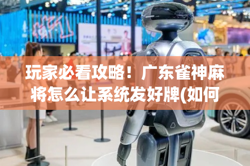 玩家必看攻略！广东雀神麻将怎么让系统发好牌(如何拿好牌)