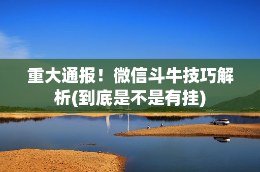 重大通报！微信斗牛技巧解析(到底是不是有挂)
