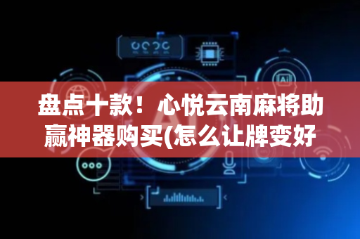 盘点十款！心悦云南麻将助赢神器购买(怎么让牌变好)