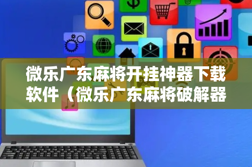 微乐广东麻将开挂神器下载软件（微乐广东麻将破解器免费版）
