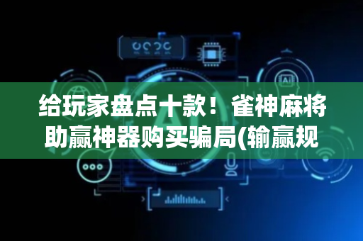 给玩家盘点十款！雀神麻将助赢神器购买骗局(输赢规律技巧)