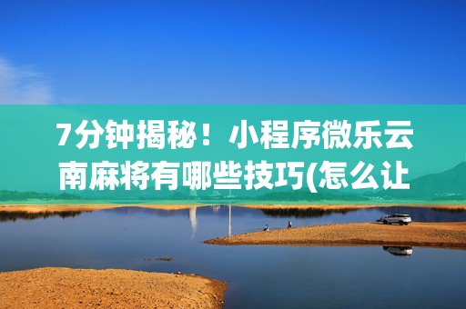 7分钟揭秘！小程序微乐云南麻将有哪些技巧(怎么让系统给你发好牌)