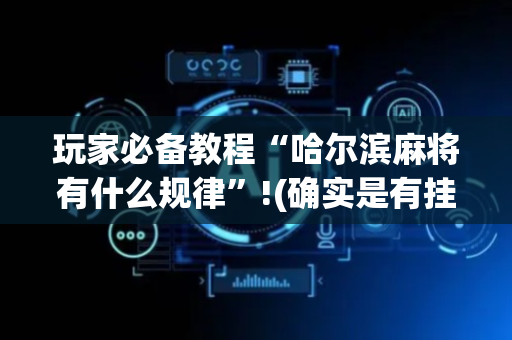 玩家必备教程“哈尔滨麻将有什么规律”!(确实是有挂)-抖音