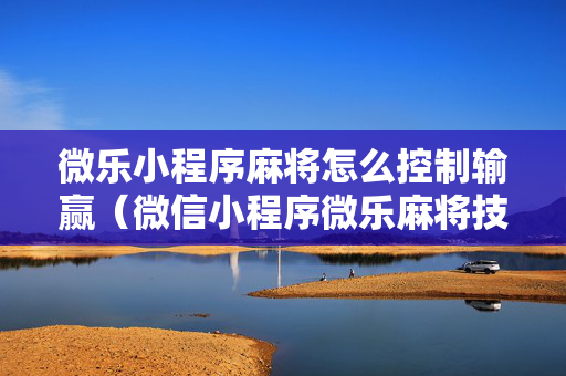 微乐小程序麻将怎么控制输赢（微信小程序微乐麻将技巧）