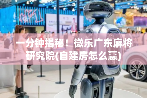 一分钟揭秘！微乐广东麻将研究院(自建房怎么赢)