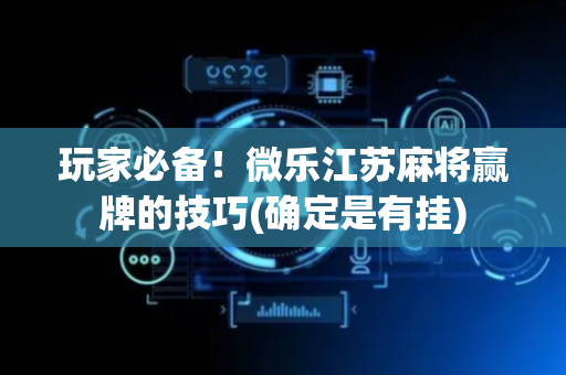 玩家必备！微乐江苏麻将赢牌的技巧(确定是有挂)