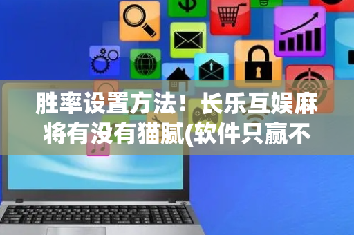 胜率设置方法！长乐互娱麻将有没有猫腻(软件只赢不输)