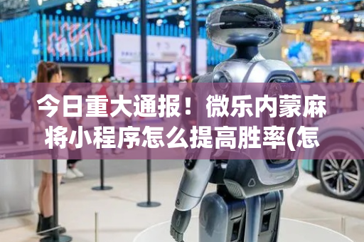 今日重大通报！微乐内蒙麻将小程序怎么提高胜率(怎么设置胡牌)
