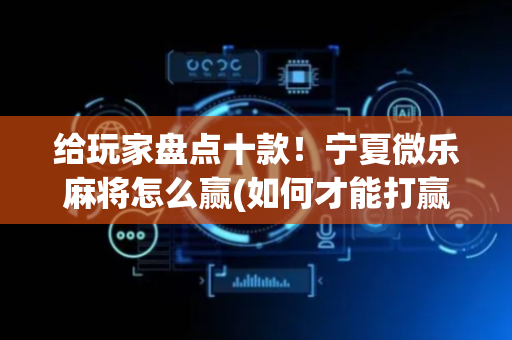 给玩家盘点十款！宁夏微乐麻将怎么赢(如何才能打赢)