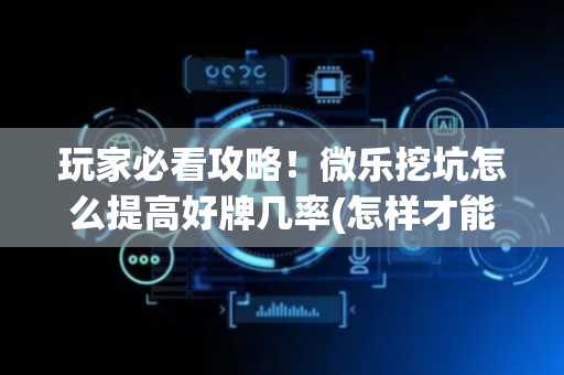 玩家必看攻略！微乐挖坑怎么提高好牌几率(怎样才能赢)