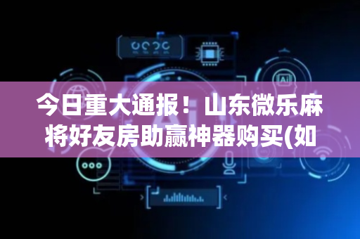 今日重大通报！山东微乐麻将好友房助赢神器购买(如何才能赢)