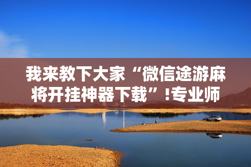 我来教下大家“微信途游麻将开挂神器下载”!专业师傅带你一起了解（详细教程）-抖音