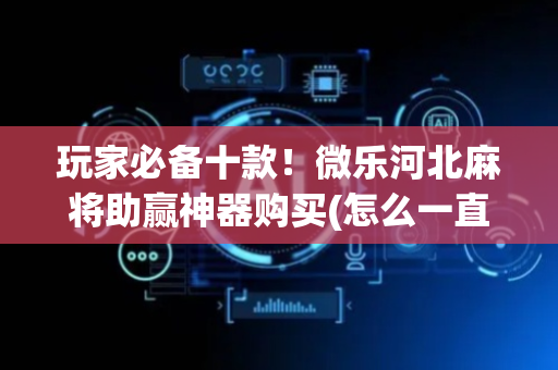 玩家必备十款！微乐河北麻将助赢神器购买(怎么一直输)