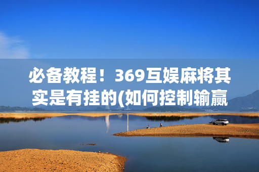 必备教程！369互娱麻将其实是有挂的(如何控制输赢)