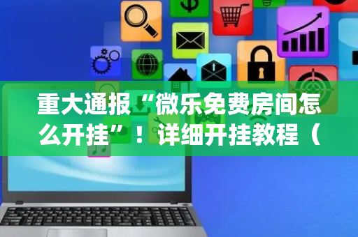 重大通报“微乐免费房间怎么开挂”！详细开挂教程（确实真的有挂)-抖音