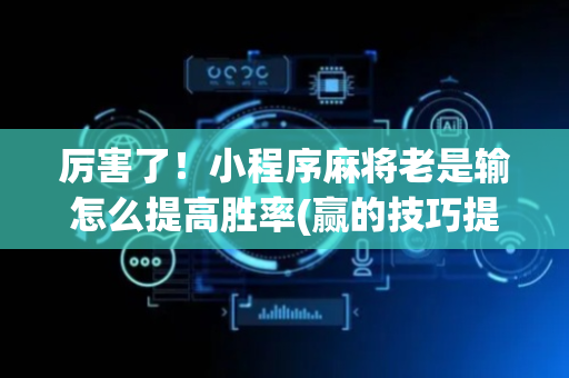 厉害了！小程序麻将老是输怎么提高胜率(赢的技巧提高胜率)
