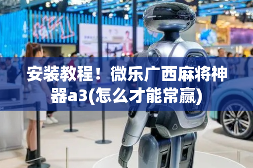 安装教程！微乐广西麻将神器a3(怎么才能常赢)