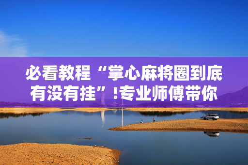 必看教程“掌心麻将圈到底有没有挂”!专业师傅带你一起了解（详细教程）-抖音
