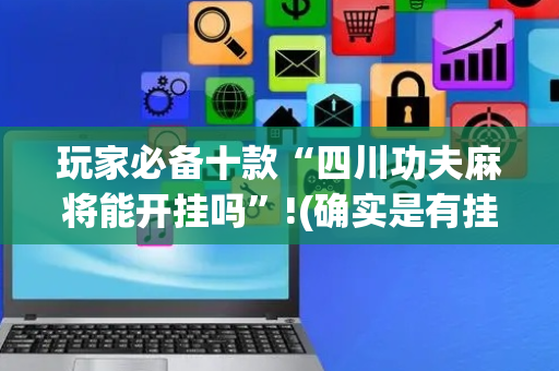 玩家必备十款“四川功夫麻将能开挂吗”!(确实是有挂)-抖音