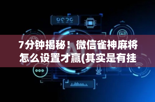 7分钟揭秘！微信雀神麻将怎么设置才赢(其实是有挂的)
