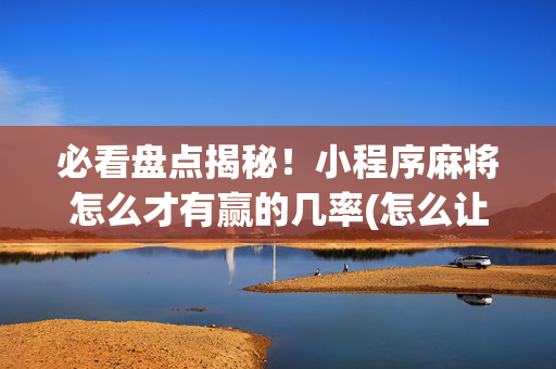 必看盘点揭秘！小程序麻将怎么才有赢的几率(怎么让牌变好)