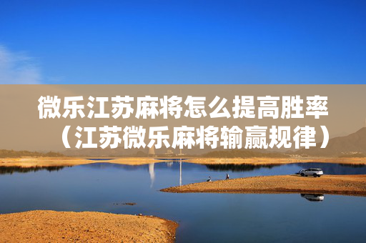 微乐江苏麻将怎么提高胜率（江苏微乐麻将输赢规律）