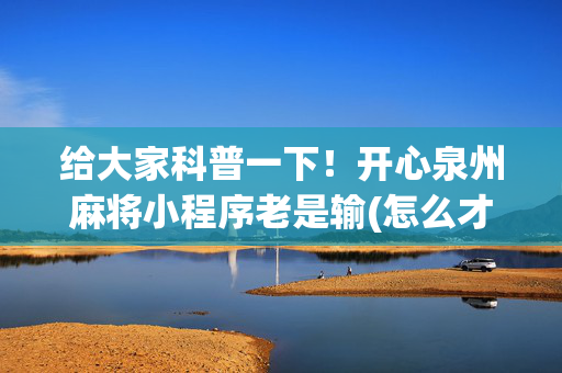 给大家科普一下！开心泉州麻将小程序老是输(怎么才能来好牌)