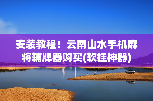 安装教程！云南山水手机麻将辅牌器购买(软挂神器)