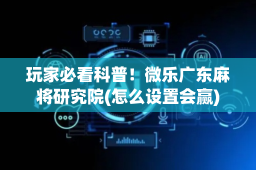 玩家必看科普！微乐广东麻将研究院(怎么设置会赢)